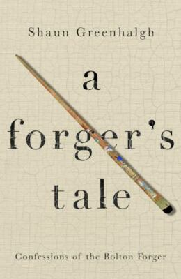 A Forger's Tale: Confessions of the Bolton Forger by Greenhalgh, Shaun