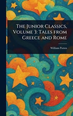 The Junior Classics, Volume 3: Tales From Greece and Rome by William Patten Hard