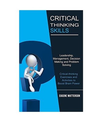Critical Thinking Skills: Leadership, Management, Decision Making and Problem So