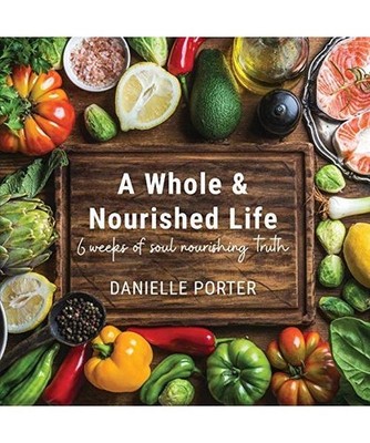 A Whole & Nourished Life: 6 weeks of soul nourishing truth, Danielle Porter