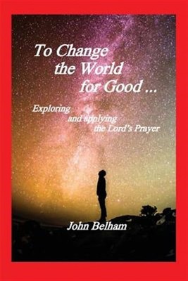 To Change the World for Good...: Exploring and applying the Lord's Prayer, Br...