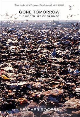 Gone Tomorrow: The Hidden Life of Garbage by Rogers, Heather