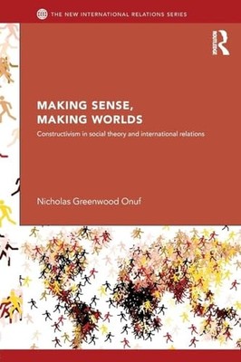 Making Sense, Making Worlds: Constructivism in Social Theory and International