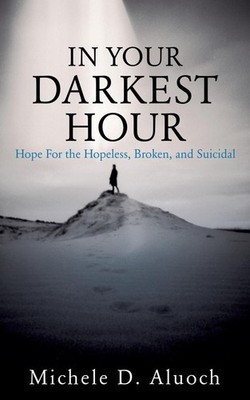 In Your Darkest Hour: Hope For the Hopeless, Broken, and Suicidal by Michele D.