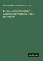 Lectures On The Comparative Anatomy And Physiology Of The Invertebrate Richard O