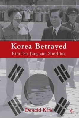 Korea Betrayed : Kim Dae Jung and Sunshine, Paperback by Kirk, Donald, Brand ...