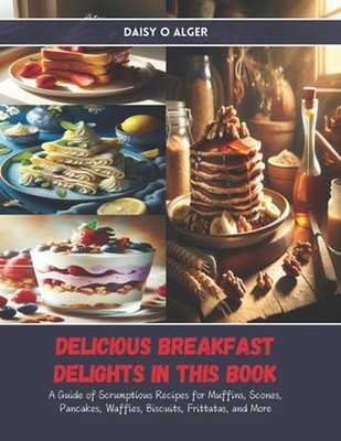 Delicious Breakfast Delights in this Book: A Guide of Scrumptious Recipes for Mu