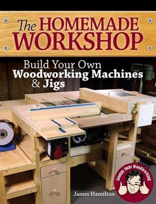 The Homemade Workshop: Build Your Own Woodworking Machines and Jigs by Hamilton