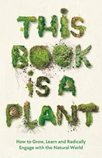 This Book is a Plant: How to Grow, Learn and Radically Engage wi