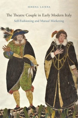 The Theatre Couple in Early Modern Italy: Self-Fashioning and Mutual Marketing (
