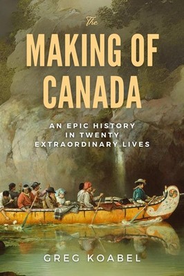 The Making of Canada: An Epic History in Twenty Extraordinary Lives by Greg Koab
