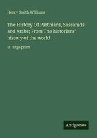 Henry Smith Williams | The History Of Parthians, Sassanids And Arabs; From...