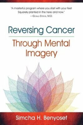 Reversing Cancer through Mental Imagery by Simcha H Benyosef: New