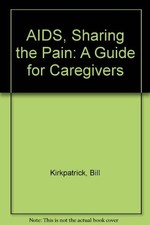 AIDS, SHARING THE PAIN: A GUIDE FOR CAREGIVERS By Bill Kirkpatrick **Excellent**