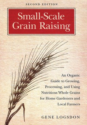 Small-Scale Grain Raising: An Organic Guide to Growing, Processing, and Usin...
