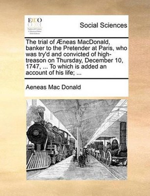 The Trial of Aeneas MacDonald, Banker to the Pretender at Paris, Who Was Try'd a