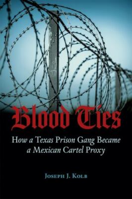 Blood Ties: How a Texas Prison Gang Became a Mexican Cartel Proxy, Kolb, Joseph,