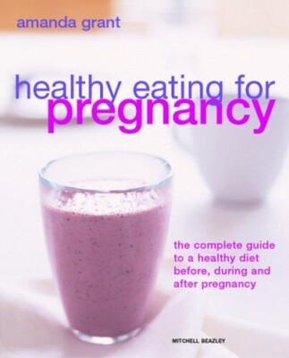 HEALTHY EATING FOR PREGNANCY: THE COMPLETE GUIDE TO A By Amanda Grant