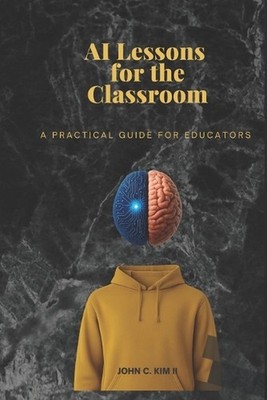 AI Lessons for the Classroom: A Practical Guide for Educators by John C. Kim, II