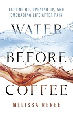 Water Before Coffee: Letting Go, Opening Up, and Embracing Life After Pain by Me