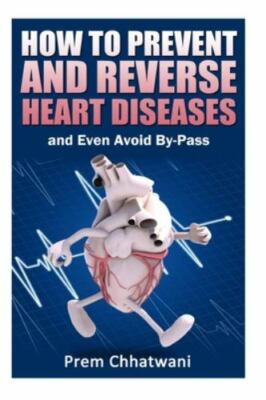 HOW TO PREVENT AND REVERSE HEART DISEASES- and Even Avoid By-Pass by Prem Chhatw