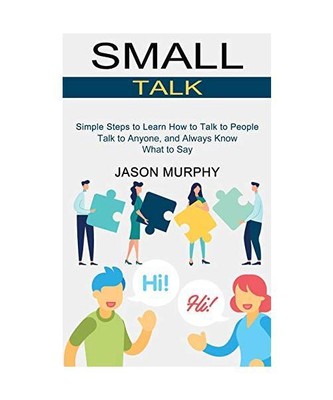 Small Talk: Simple Steps to Learn How to Talk to People (Talk to Anyone, and Alw