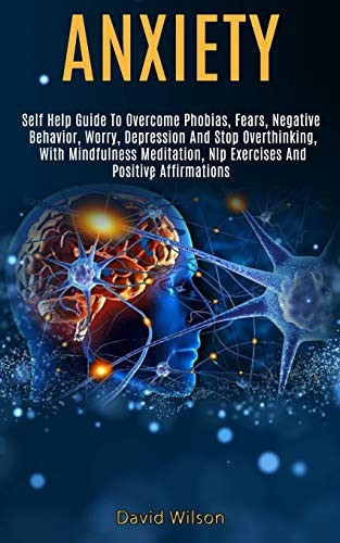 Anxiety: Self Help Guide to Overcome Phobias, Fears, Negative Behavior, Worry, D
