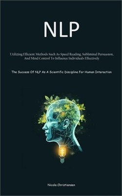 Nlp: Utilizing Efficient Methods Such As Speed Reading, Subliminal Persuasion, A