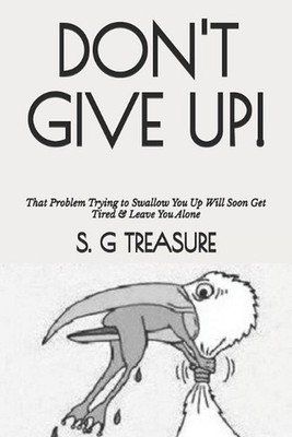 Don't Give Up!: That Problem Trying to Swallow You Up Will Soon Get Tired & Leav