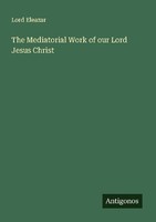 The Mediatorial Work Of Our Lord Jesus Christ Lord Eleazar