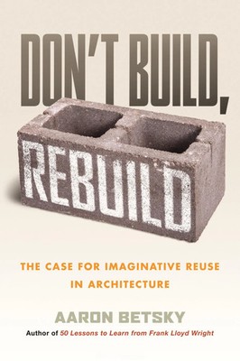 Don't Build, Rebuild | The Case for Imaginative Reuse in Architecture | Betsky