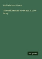 The White House By The Sea. A Love Story Matilda Betham-Edwards