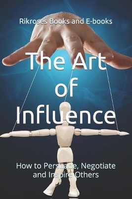 The Art of Influence: How to Persuade, Negotiate and Inspire Others by Rikroses
