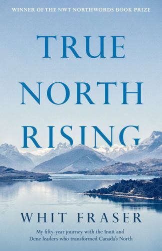 True North Rising : My Fifty-Year Journey with the Inuit and Dene Leaders Who...