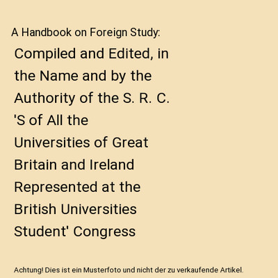 A Handbook on Foreign Study: Compiled and Edited, in the Name and by the Authori