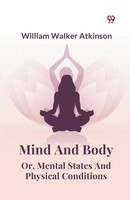 Mind And Body Or, Mental States And Physical Conditions William Walker Atkinson