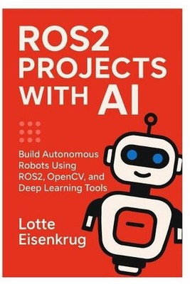 Ros2 Projects with AI: Build Autonomous Robots Using ROS2, OpenCV, and Deep Lear