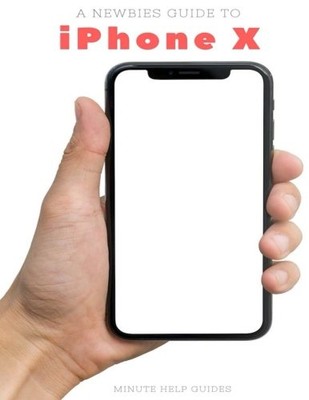 A NEWBIES GUIDE TO IPHONE X: THE UNOFFICIAL IPHONE X AND By Minute Help Guides