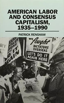 American Labor and Consensus Capitalism, 1935-1990, Patrick Renshaw