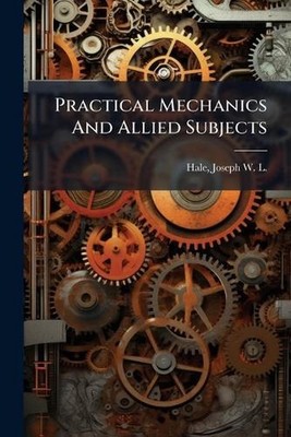 Practical Mechanics And Allied Subjects by Joseph W.L. (Joseph Woodwell L. Hale 