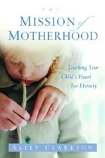The Mission of Motherhood: Touching Your Child's Heart for Eternity - GOOD