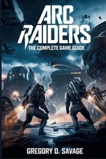 ARC Raiders: The Complete Game Guide: Master Combat, Exploration, and Survival i
