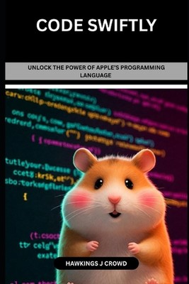 Code Swiftly: Unlock The Power Of Apple's Programming Language by Hawkings J. Cr