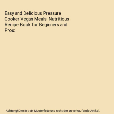 Easy and Delicious Pressure Cooker Vegan Meals: Nutritious Recipe Book for Begin