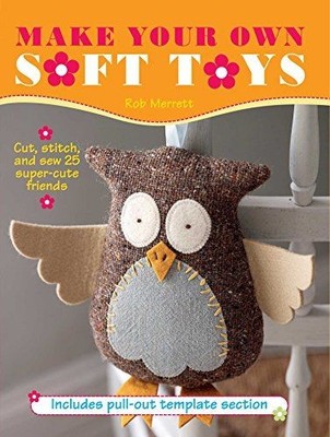 Make Your Own Soft Toys: Cut, Stitch, and Sew 25 Super-cute Friends Merrett, Rob
