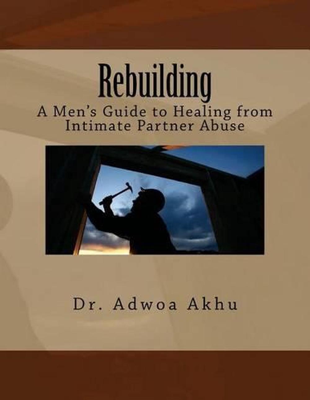Rebuilding: A Men's Guide to Healing from Intimate Partner Abuse by Adwoa Akhu (