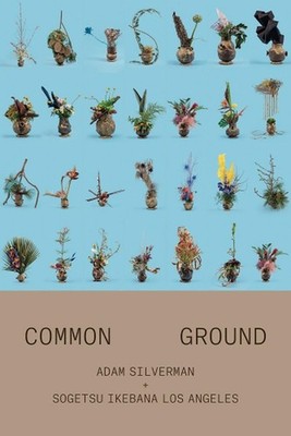 Adam Silverman: Common Ground: With Sogetsu Ikebana Los Angeles by Adam Silverma
