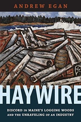 Haywire: Discord in Maine's Logging Woods and the Unraveling of an Industry by