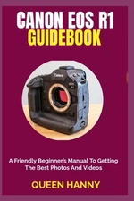 Canon EOS R1 Guidebook: A Friendly Beginner's Manual To Getting The Best Photos 