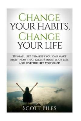 Change Your Habits, Change Your Life: 30 Small Changes You Can Make Right N...